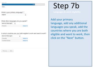 Add your primary
language, add any additional
languages you speak, add the
countries where you are both
eligible and want to work, then
click on the “Next” button.
Step 7b
Languages & work eligibility
Cont…
 