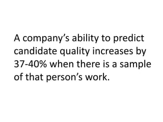 A company’s ability to predict
candidate quality increases by
37-40% when there is a sample
of that person’s work.
 