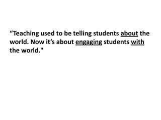 “Teaching used to be telling students about the
world. Now it’s about engaging students with
the world."
 