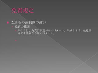    これらの裁判例の違い
    › 免責の範囲
       平１３は、免責に限定がないパターン、平成２１は、故意重
        過失を免責から除くパターン。

     
 