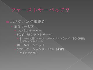    ホスティング事業者
    › 主なサービス
       レンタルサーバー
       EC-CUBEクラウドサーバ
       Eコマース用のオープンソースソフトウェア「EC-CUBE」
        をプレインストール
      ホームページパック
      アプリケーションサービス（ASP）
       サイボウズなど
 