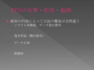   損害の内容によって立証の難易が全然違う
    › システム再構築、データ復旧費用
      

    › 逸失利益（機会損失）

    › データ自体
      

    › 慰謝料
      
 
