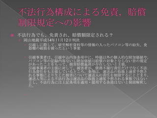    不法行為でも、免責され、賠償額限定される？
    › 岡山地裁平成14年11月12日判決
       引越しに際して、研究解析資料等の情報の入ったパソコン等の紛失、食
        器棚の破損を被ったという事案

      引越事業者は、引越申込内容条項中に、時価以外の個人的な附加価値や，
       パソコン等の記録内容ないし附加価値は賠償の対象とならない旨の規定
       があったことをもって、損害賠償義務が存在しないと主張。
       引越事業者の主張に対して、被害者が、債務不履行責任だけでなく不法
       行為責任をも主張しているところ、条項は，運送品の取扱上通常予想さ
       れる事態により生じた損害について運送人の責任を制限するにとどまり，
       運送人等による不法行為は運送品の取扱上通常予想される事態ではない
       とし、不法行為には上記条項を適用・援用する余地はないと制限解釈し
       た。

     
 