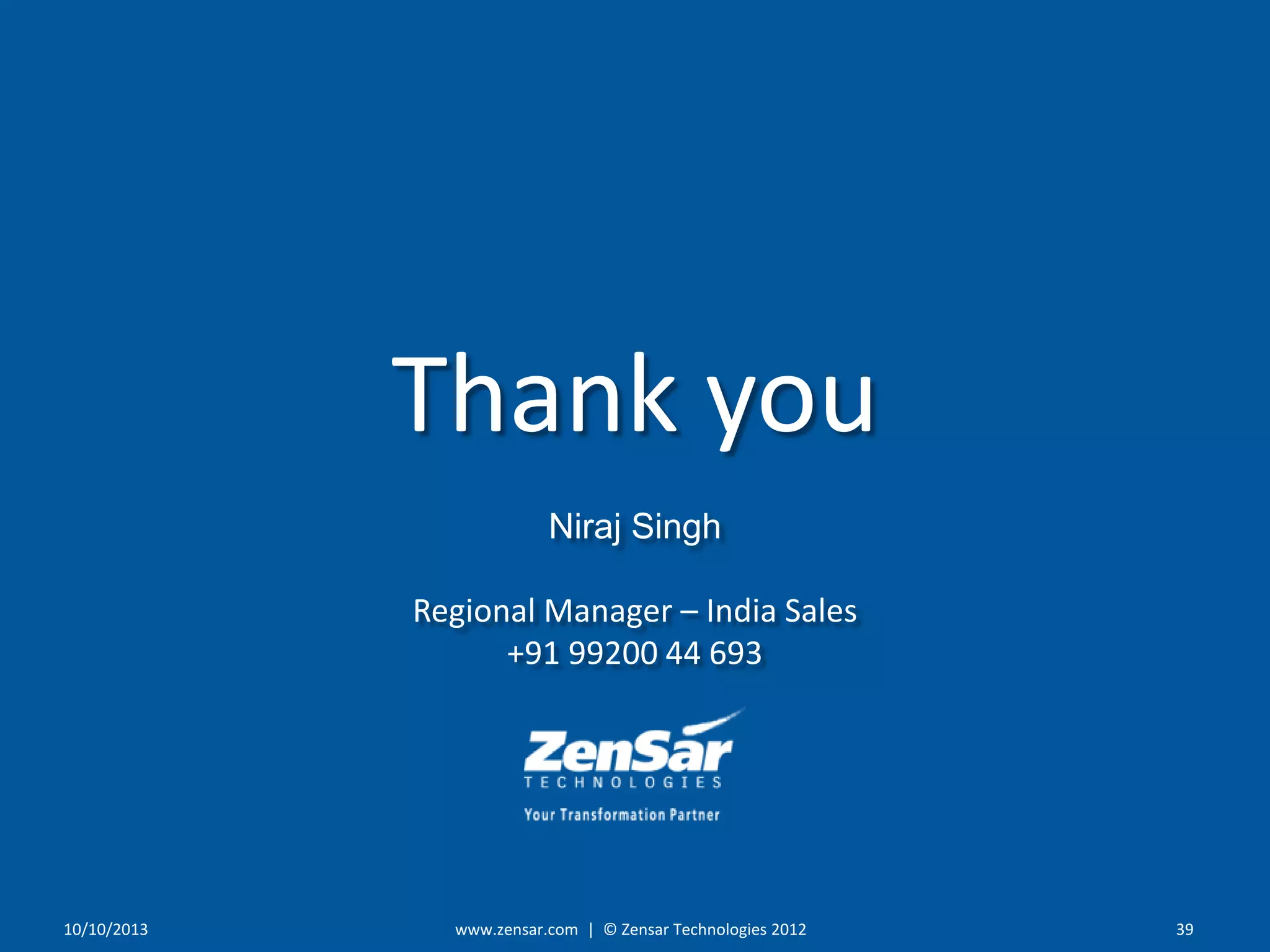 3910/10/2013
Thank you
Niraj Singh
Regional Manager – India Sales
+91 99200 44 693
www.zensar.com | © Zensar Technologies 2012
 