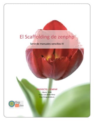 El Scaffolding de zenphp
                                 Serie de manuales sencillos IV




                                      PROYECTO : ZENPHP
                                             Marzo - 2008
El Scaffolding de zenphp |




                                        Autor: Juan Belón Pérez
                                         http://blog.zenphp.es




      1
 