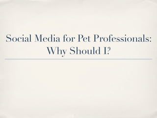Social Media for Pet Professionals:
         Why Should I?
 