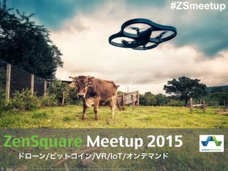 Photo by Jean- Lima Pix  Creative Commons Attribution-NonCommercial License https://www.flickr.com/photos/minhocos/13950908853
#ZSmeetup
ZenSquare Meetup 2015
ドローン/ビットコイン/VR/IoT/オンデマンド
 
