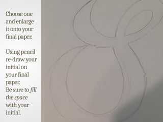 Chooseone
andenlarge
itontoyour
finalpaper.
Usingpencil
re-drawyour
initialon
yourfinal
paper.
Besureto fill
thespace
withyour
initial.
 
