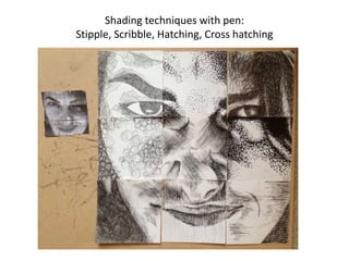 Shading techniques with pen: 
Stipple, Scribble, Hatching, Cross hatching 
 