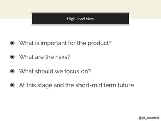 @gil_zilberfeld
High level view
◉ What is important for the product?
◉ What are the risks?
◉ What should we focus on?
◉ At this stage and the short-mid term future
 