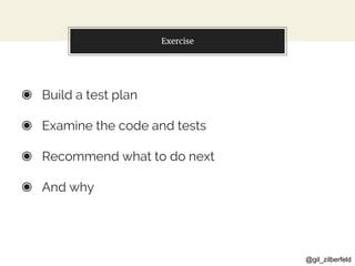 @gil_zilberfeld
Exercise
◉ Build a test plan
◉ Examine the code and tests
◉ Recommend what to do next
◉ And why
 