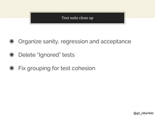 @gil_zilberfeld
Test suite clean up
◉ Organize sanity, regression and acceptance
◉ Delete “Ignored” tests
◉ Fix grouping for test cohesion
 