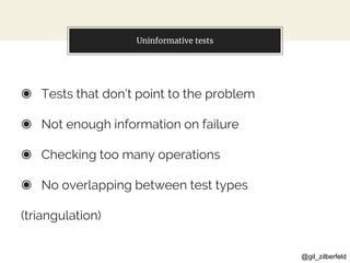 @gil_zilberfeld
Uninformative tests
◉ Tests that don’t point to the problem
◉ Not enough information on failure
◉ Checking too many operations
◉ No overlapping between test types
(triangulation)
 
