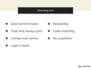 @gil_zilberfeld
◉ Data transformation
◉ Tests that always pass
◉ Unclear test names
◉ Logic in tests
◉ Readability
◉ Code matching
◉ No assertions
Misleading tests
 