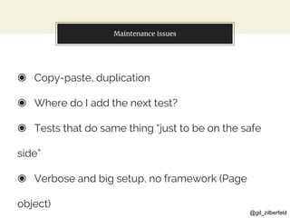 @gil_zilberfeld
Maintenance issues
◉ Copy-paste, duplication
◉ Where do I add the next test?
◉ Tests that do same thing “just to be on the safe
side”
◉ Verbose and big setup, no framework (Page
object)
 