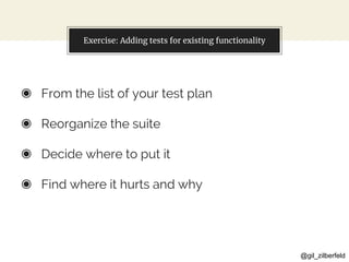 @gil_zilberfeld
Exercise: Adding tests for existing functionality
◉ From the list of your test plan
◉ Reorganize the suite
◉ Decide where to put it
◉ Find where it hurts and why
 