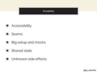 @gil_zilberfeld
Testability
◉ Accessibility
◉ Seams
◉ Big setup and mocks
◉ Shared state
◉ Unknown side effects
 