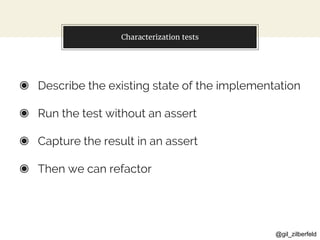 @gil_zilberfeld
Characterization tests
◉ Describe the existing state of the implementation
◉ Run the test without an assert
◉ Capture the result in an assert
◉ Then we can refactor
 