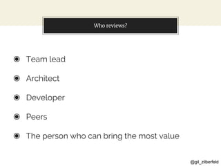 @gil_zilberfeld
Who reviews?
◉ Team lead
◉ Architect
◉ Developer
◉ Peers
◉ The person who can bring the most value
 