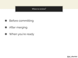 @gil_zilberfeld
When to review?
◉ Before committing
◉ After merging
◉ When you’re ready
 