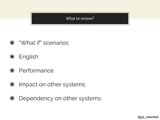 @gil_zilberfeld
What to review?
◉ “What if” scenarios
◉ English
◉ Performance
◉ Impact on other systems
◉ Dependency on other systems
 