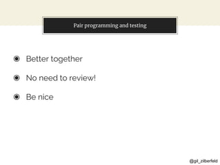 @gil_zilberfeld
Pair programming and testing
◉ Better together
◉ No need to review!
◉ Be nice
 