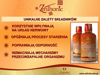 POPRAWIAJĄ ODPORNOŚĆPOPRAWIAJĄ ODPORNOŚĆ
OPÓŹNIAJĄ PROCESY STARZENIAOPÓŹNIAJĄ PROCESY STARZENIA
WZMACNIAJĄ MECHANIZMYWZMACNIAJĄ MECHANIZMY
PRZECIWZAPALNE ORGANIZMUPRZECIWZAPALNE ORGANIZMU
KORZYSTNIE WPŁYWAJĄKORZYSTNIE WPŁYWAJĄ
NA UKŁAD NERWOWYNA UKŁAD NERWOWY
www.calivita.com.plwww.calivita.com.pl
UNIKALNE ZALETY SKŁADNIKÓWUNIKALNE ZALETY SKŁADNIKÓW
 