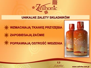 WZMACNIAJĄ TKANKĘ PRZYZĘBIAWZMACNIAJĄ TKANKĘ PRZYZĘBIA
ZAPOBIEGAJĄ ZAĆMIEZAPOBIEGAJĄ ZAĆMIE
POPRAWIAJĄ OSTROŚĆ WIDZENIAPOPRAWIAJĄ OSTROŚĆ WIDZENIA
www.calivita.com.plwww.calivita.com.pl
UNIKALNE ZALETY SKŁADNIKÓWUNIKALNE ZALETY SKŁADNIKÓW
 