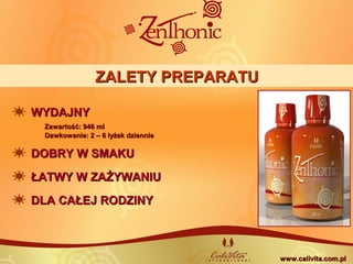 ZALETY PREPARATUZALETY PREPARATU
WYDAJNYWYDAJNY
Zawartość: 946 mlZawartość: 946 ml
Dawkowanie: 2 – 6 łyżek dziennieDawkowanie: 2 – 6 łyżek dziennie
DOBRY W SMAKUDOBRY W SMAKU
ŁATWY W ZAŻYWANIUŁATWY W ZAŻYWANIU
DLA CAŁEJ RODZINYDLA CAŁEJ RODZINY
www.calivita.com.plwww.calivita.com.pl
 