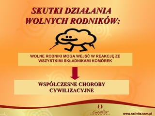 SKUTKI DZIAŁANIASKUTKI DZIAŁANIA
WOLNYCH RODNIKÓW:WOLNYCH RODNIKÓW:
WOLNE RODNIKI MOGĄ WEJŚĆ W REAKCJĘ ZE
WSZYSTKIMI SKŁADNIKAMI KOMÓREK
WSPÓŁCZESNE CHOROBYWSPÓŁCZESNE CHOROBY
CYWILIZACYJNECYWILIZACYJNE
www.calivita.com.plwww.calivita.com.pl
 