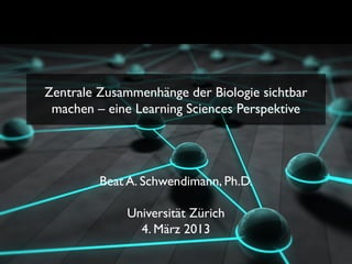 Zentrale Zusammenhänge der Biologie sichtbar
 machen – eine Learning Sciences Perspektive




         Beat A. Schwendimann, Ph.D.

             Universität Zürich
               4. März 2013
 