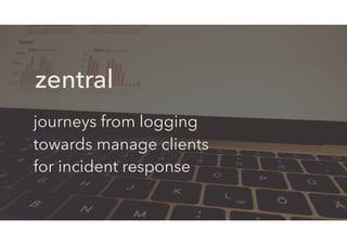 journeys from logging
towards manage clients
for incident response
zentral
 