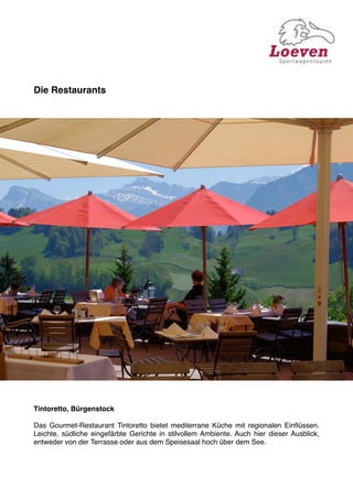 Die Restaurants




Tintoretto, Bürgenstock

Das Gourmet-Restaurant Tintoretto bietet mediterrane Küche mit regionalen Einﬂüssen.
Leichte, südliche eingefärbte Gerichte in stilvollem Ambiente. Auch hier dieser Ausblick,
entweder von der Terrasse oder aus dem Speisesaal hoch über dem See.
 