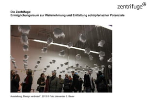 Die Zentrifuge:
Ermöglichungsraum zur Wahrnehmung und Entfaltung schöpferischer Potenziale
Ausstellung „Design verändert“,...