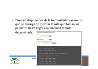 • También disponemos de la herramienta traceroute
  que se encarga de mostrar la ruta que toman los
  paquetes hasta llegar a la máquina remota
  determinada:




             www.cica.es
 