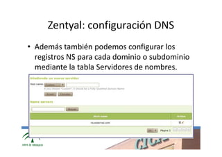 Zentyal: configuración DNS
• Además también podemos configurar los
  registros NS para cada dominio o subdominio
  mediante la tabla Servidores de nombres.




            www.cica.es
 