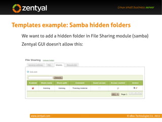 Linux small business server




Templates example: Samba hidden folders
   We want to add a hidden folder in File Sharing module (samba)
   Zentyal GUI doesn't allow this:




       www.zentyal.com                                 © eBox Technologies S.L. 2011
 