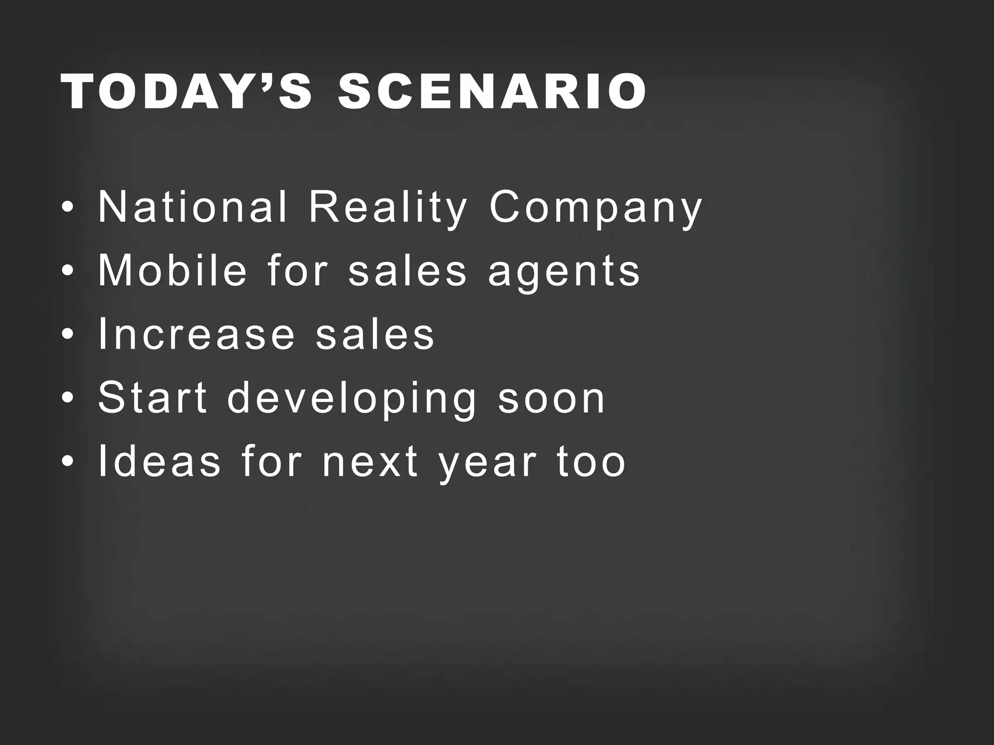 TODAY’S SCENARIO

•   National Reality Company
•   Mobile for sales agents
•   Increase sales
•   Start developing soon
•   Ideas for next year too
 