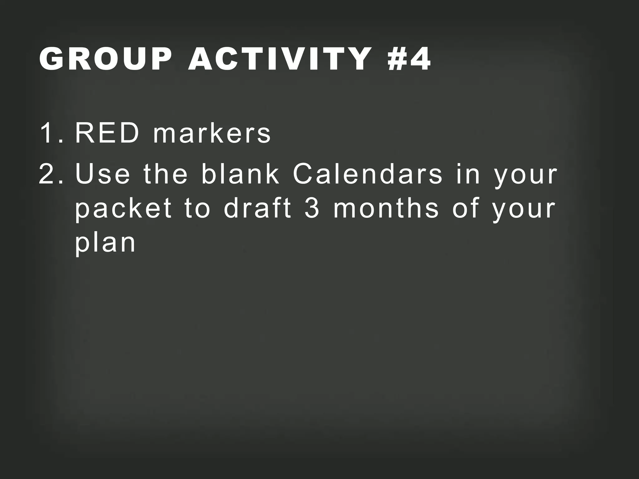 GROUP ACTIVITY #4

1. RED markers
2. Use the blank Calendars in your
   packet to draft 3 months of your
   plan
 