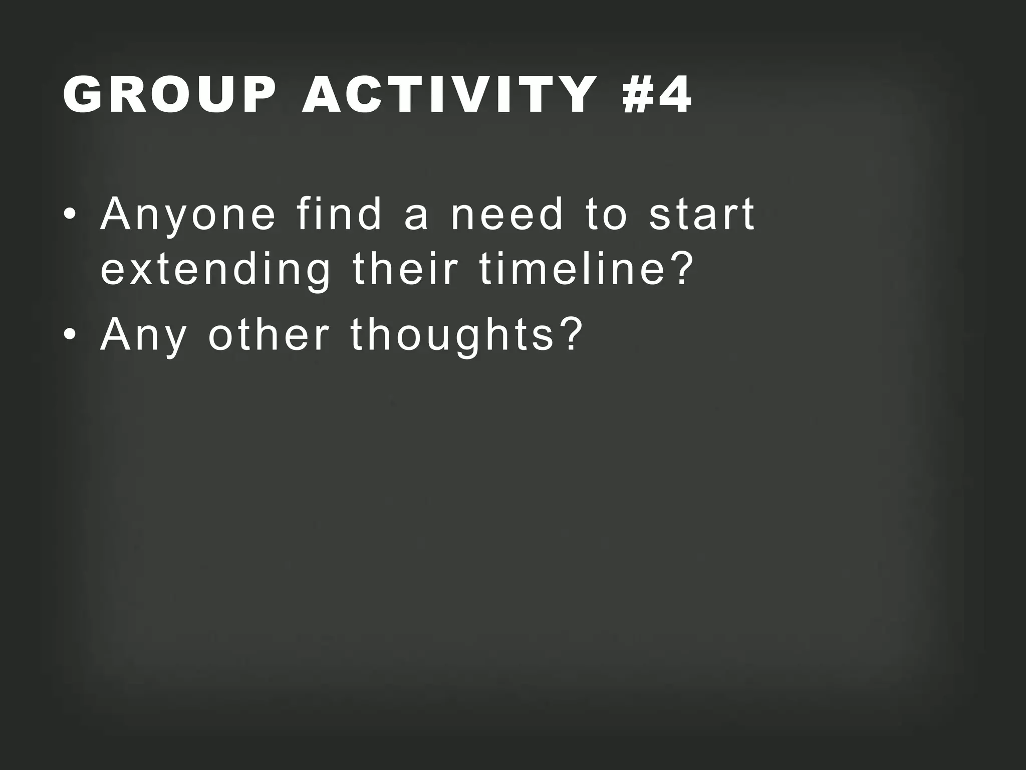 GROUP ACTIVITY #4

• Anyone find a need to start
  extending their timeline?
• Any other thoughts?
 