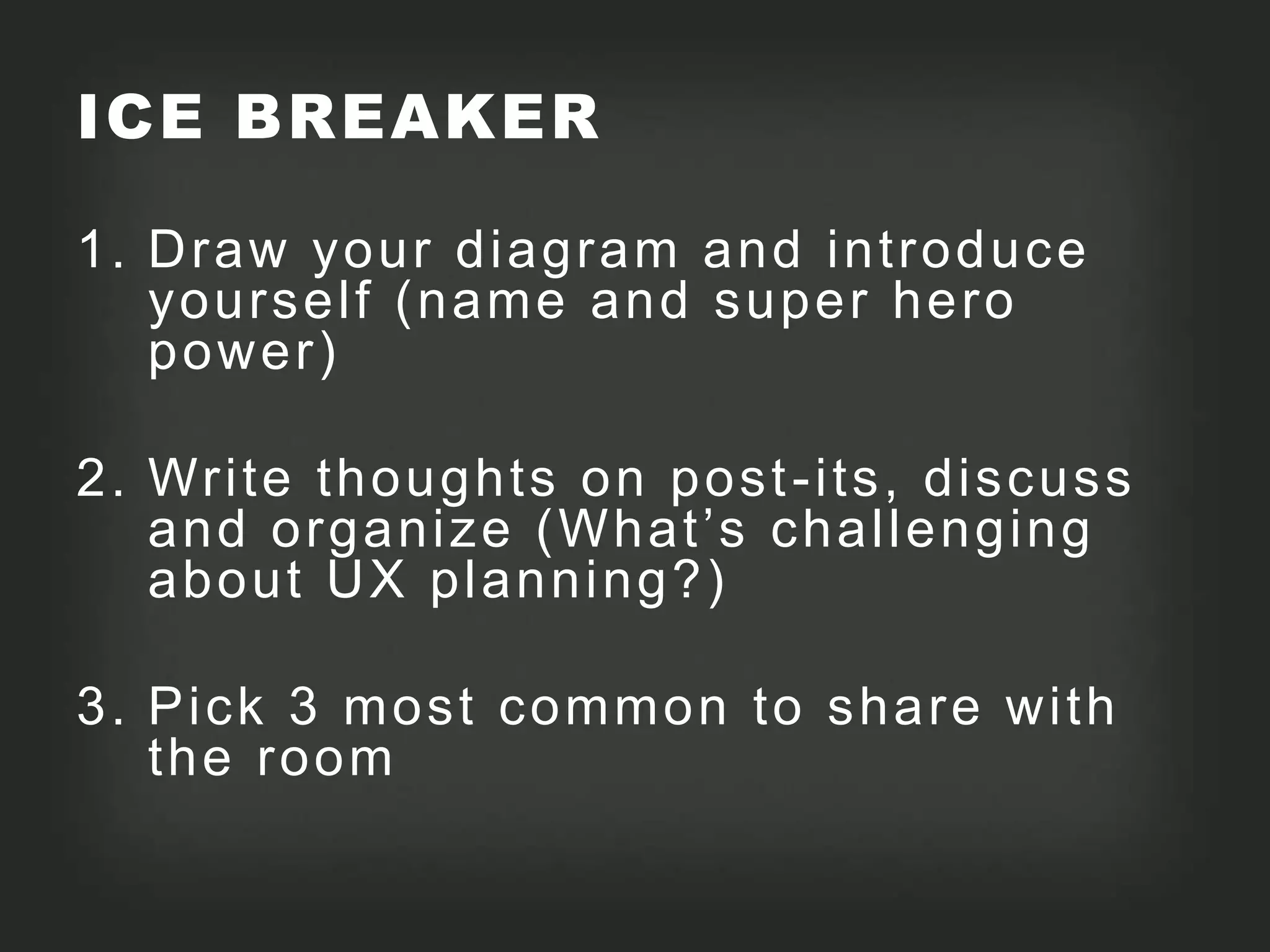 ICE BREAKER

1. D raw your di agram and i ntroduce
   yoursel f (name and super hero
   pow er)

2. Wri te thoughts on post -i ts, di scuss
   and organi ze (What’s chal l enging
   about U X pl anni ng?)

3. Pi ck 3 most common to share w i th
   the room
 