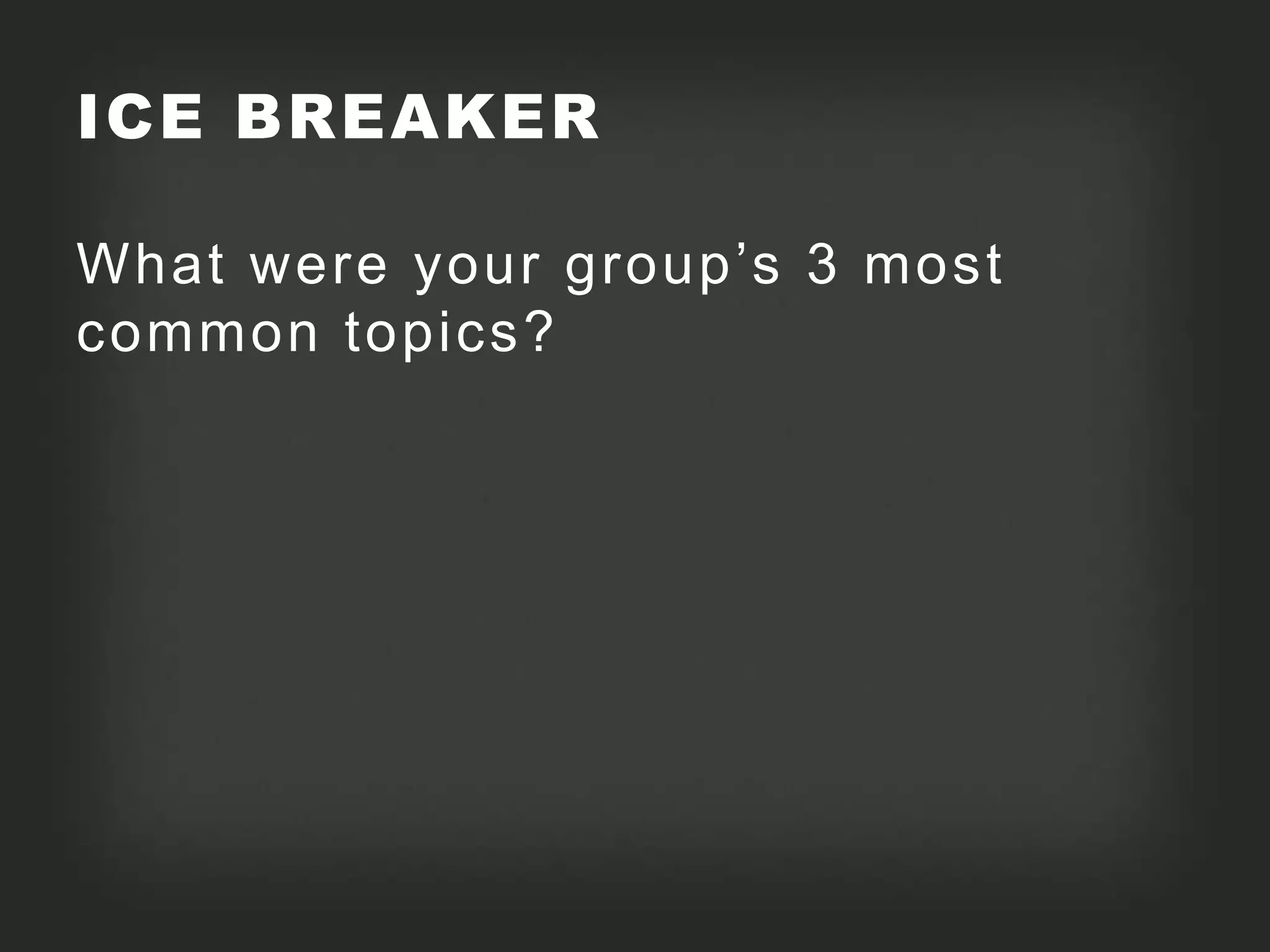 ICE BREAKER

What were your group’s 3 most
common topics?
 