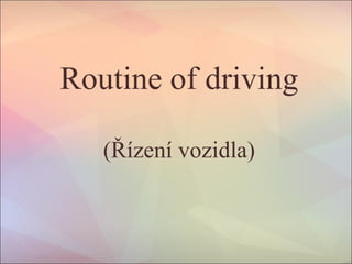 Routine of driving
(Řízení vozidla)
 