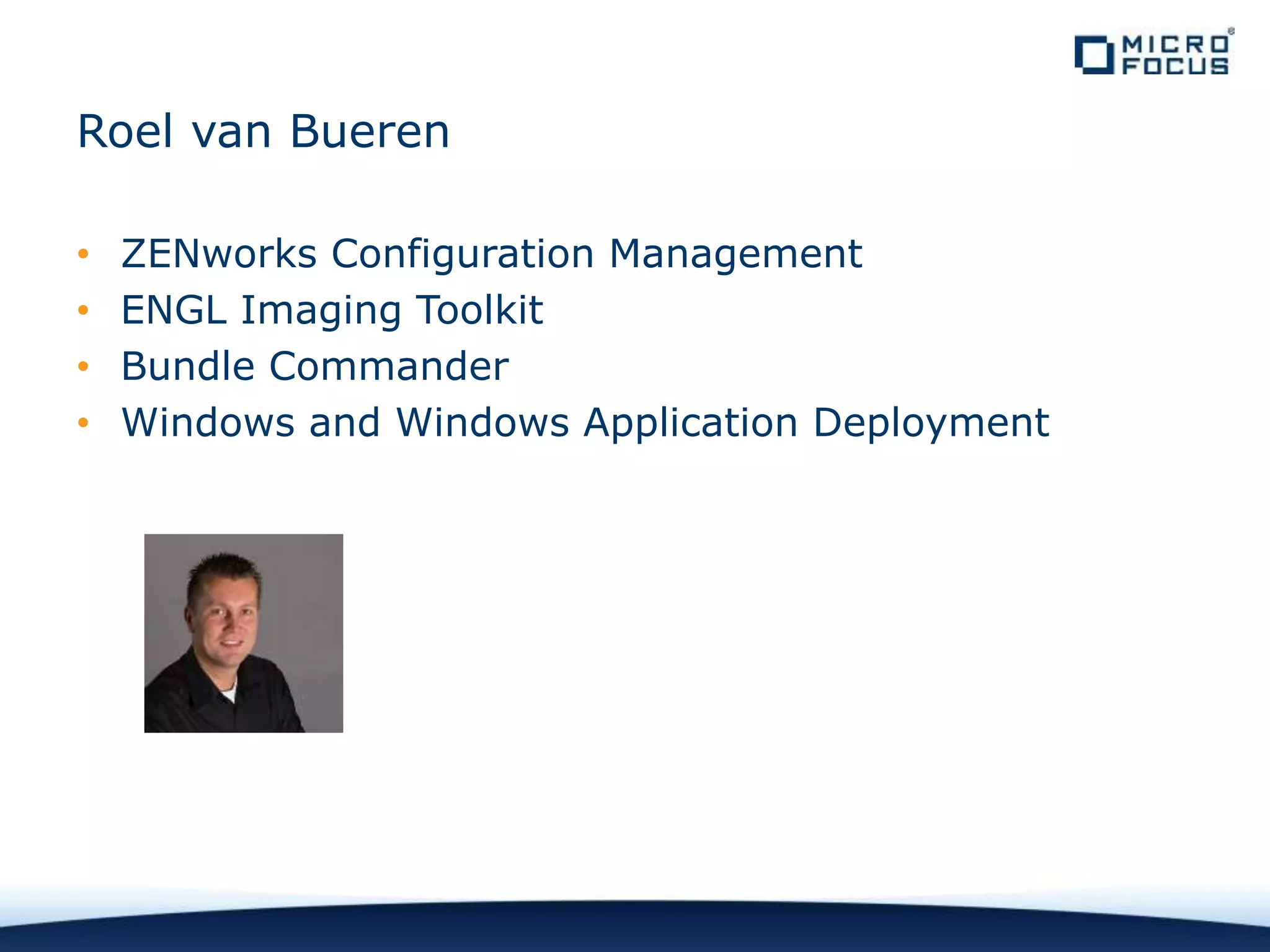Roel van Bueren
• ZENworks Configuration Management
• ENGL Imaging Toolkit
• Bundle Commander
• Windows and Windows Application Deployment
 