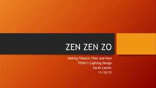 ZEN ZEN ZO
Making Theatre Then and Now
TH5611 Lighting Design
Sarah Lawler
11/10/15
 
