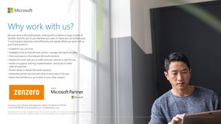 Why work with us?
Because we’re a Microsoft partner, working with us delivers a large number of
benefits, there for you to...