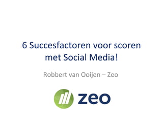 6 Succesfactoren voor scoren met Social Media! Robbert van Ooijen – Zeo  