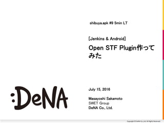 Copyright © DeNA Co.,Ltd. All Rights Reserved.
Open STF Plugin作って
みた
[Jenkins & Android]
July 15, 2016
Masayoshi Sakamoto
SWET Group
DeNA Co., Ltd.
shibuya.apk #9 5min LT
 