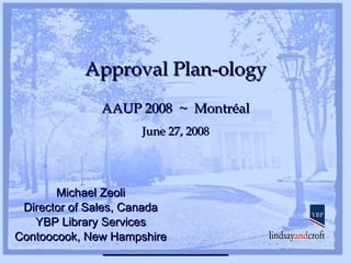 AAUP 2008  ~  Montréal June 27, 2008 Michael Zeoli Director of Sales, Canada YBP Library Services Contoocook, New Hampshire ________________ Approval Plan-ology 