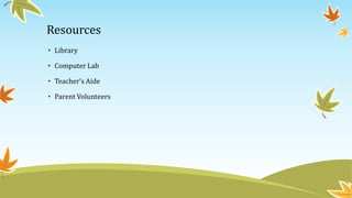 Resources 
• Library 
• Computer Lab 
• Teacher’s Aide 
• Parent Volunteers 
 